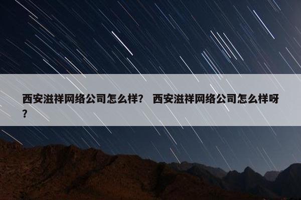 西安滋祥网络公司怎么样？ 西安滋祥网络公司怎么样呀？