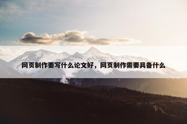 网页制作要写什么论文好，网页制作需要具备什么