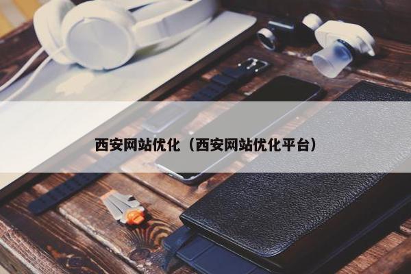 西安网站优化（西安网站优化平台）