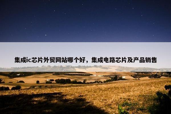 集成ic芯片外贸网站哪个好，集成电路芯片及产品销售