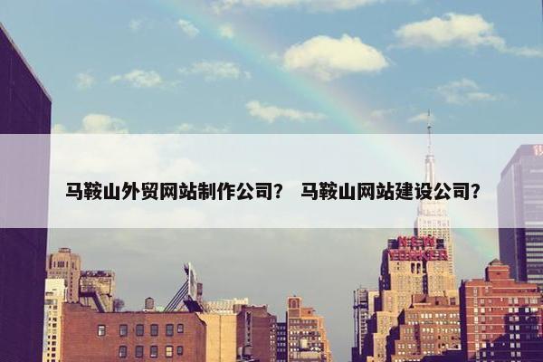 马鞍山外贸网站制作公司？ 马鞍山网站建设公司？