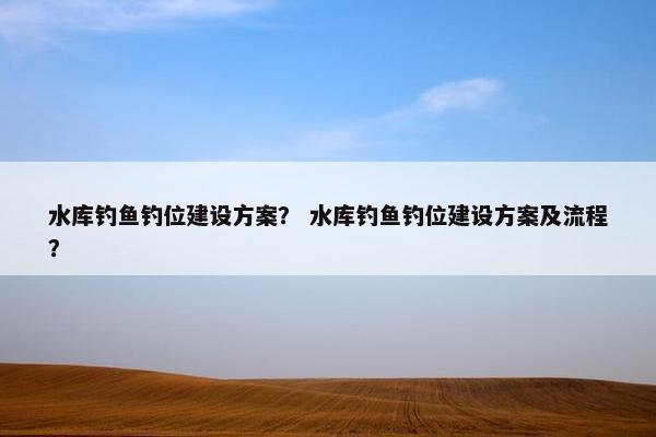 水库钓鱼钓位建设方案？ 水库钓鱼钓位建设方案及流程？