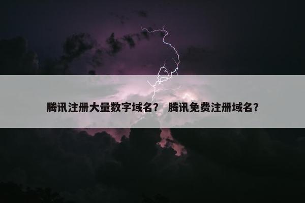 腾讯注册大量数字域名？ 腾讯免费注册域名？