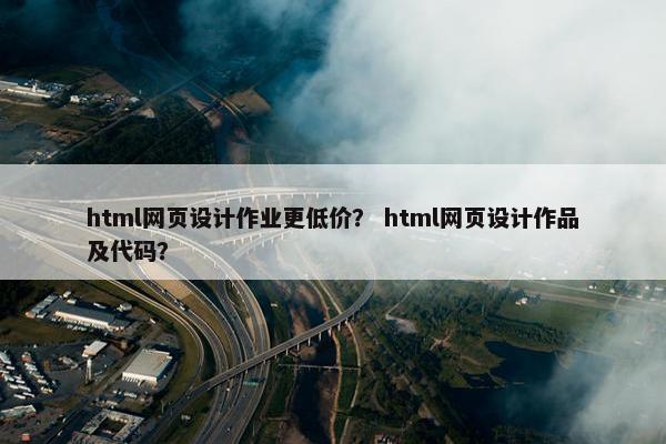 html网页设计作业更低价？ html网页设计作品及代码？