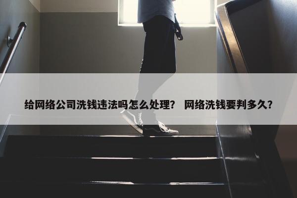 给网络公司洗钱违法吗怎么处理？ 网络洗钱要判多久？