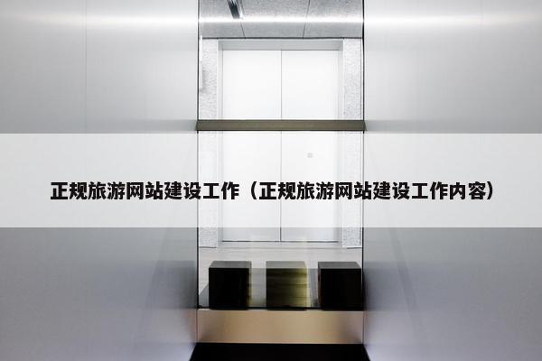 正规旅游网站建设工作（正规旅游网站建设工作内容）