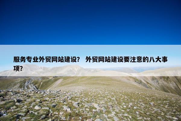 服务专业外贸网站建设？ 外贸网站建设要注意的八大事项？