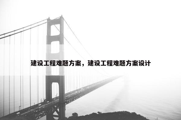 建设工程难题方案，建设工程难题方案设计