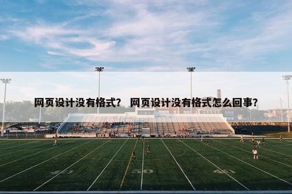 网页设计没有格式？ 网页设计没有格式怎么回事？