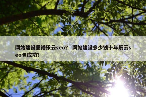 网站建设靠谱乐云seo？ 网站建设多少钱十年乐云seo包成功？