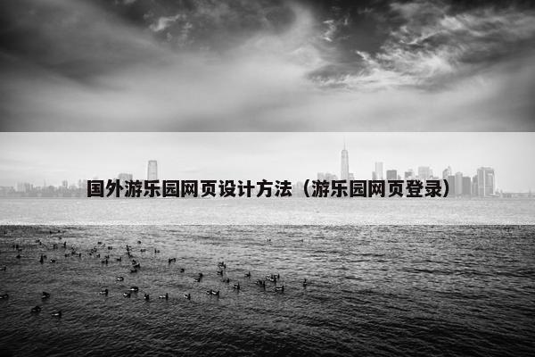 国外游乐园网页设计方法（游乐园网页登录）