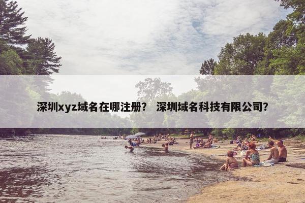 深圳xyz域名在哪注册？ 深圳域名科技有限公司？