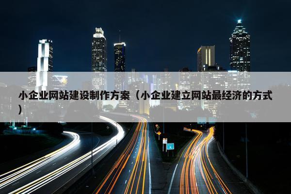 小企业网站建设制作方案（小企业建立网站最经济的方式）