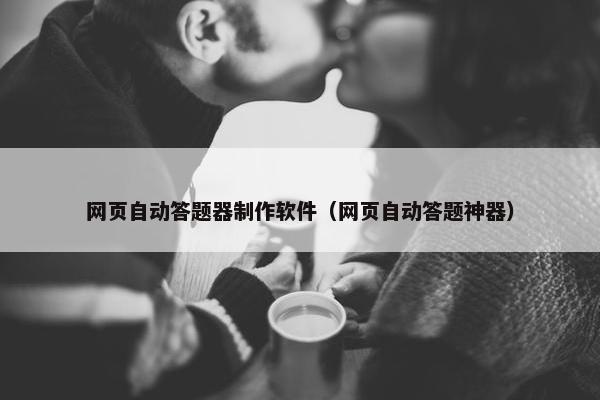 网页自动答题器制作软件（网页自动答题神器）