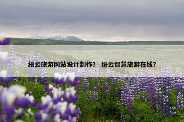 缙云旅游网站设计制作？ 缙云智慧旅游在线？