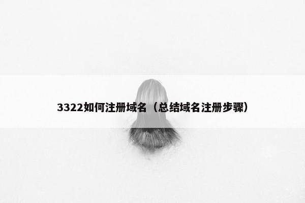 3322如何注册域名（总结域名注册步骤）