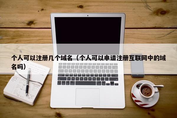 个人可以注册几个域名（个人可以申请注册互联网中的域名吗）