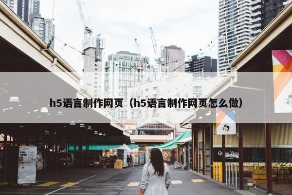h5语言制作网页（h5语言制作网页怎么做）
