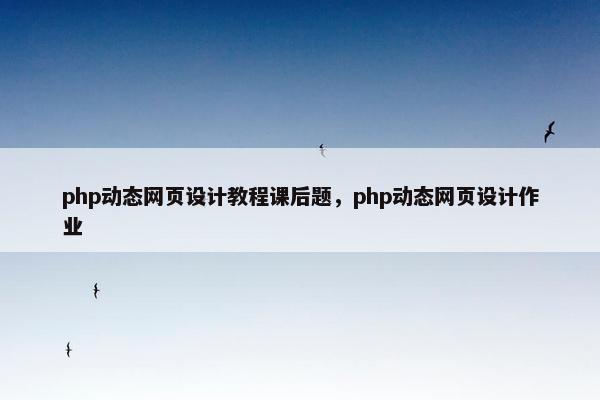 php动态网页设计教程课后题，php动态网页设计作业