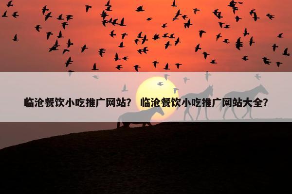 临沧餐饮小吃推广网站？ 临沧餐饮小吃推广网站大全？