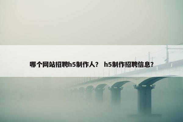 哪个网站招聘h5制作人？ h5制作招聘信息？