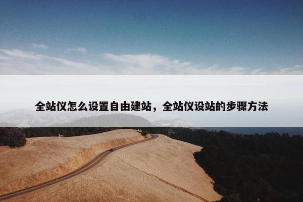 全站仪怎么设置自由建站，全站仪设站的步骤方法