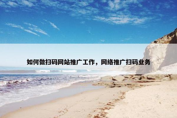如何做扫码网站推广工作，网络推广扫码业务