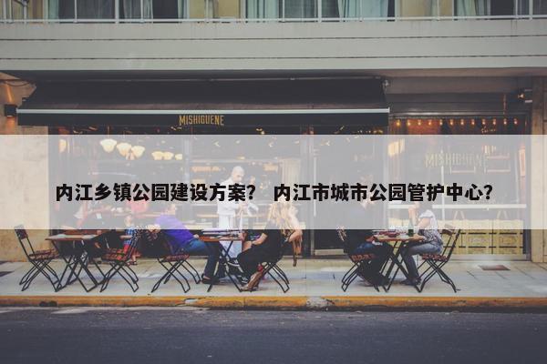 内江乡镇公园建设方案？ 内江市城市公园管护中心？