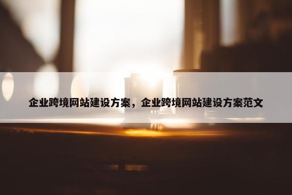 企业跨境网站建设方案，企业跨境网站建设方案范文