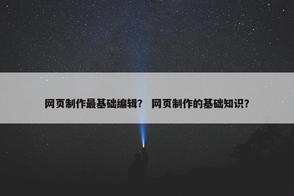网页制作最基础编辑？ 网页制作的基础知识？