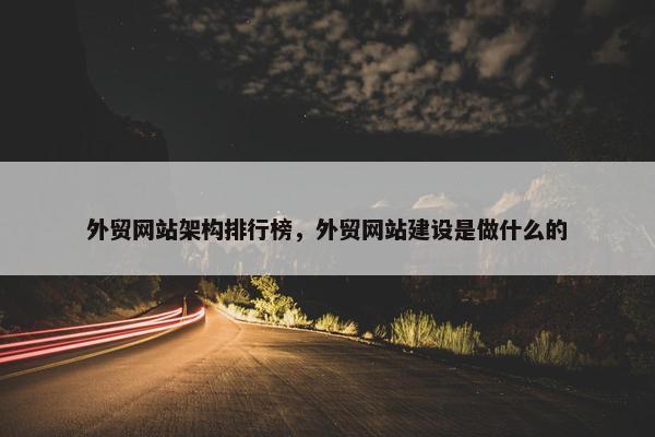 外贸网站架构排行榜，外贸网站建设是做什么的