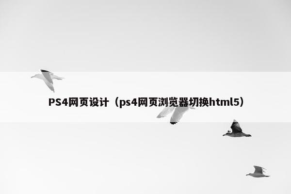 PS4网页设计（ps4网页浏览器切换html5）