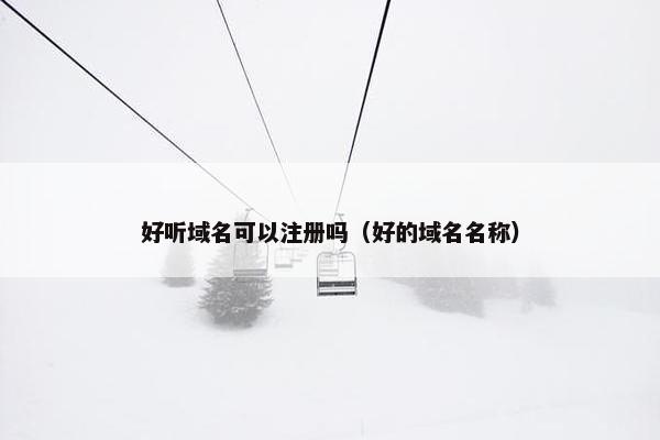 好听域名可以注册吗（好的域名名称）