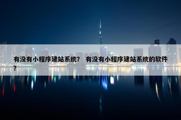 有没有小程序建站系统？ 有没有小程序建站系统的软件？