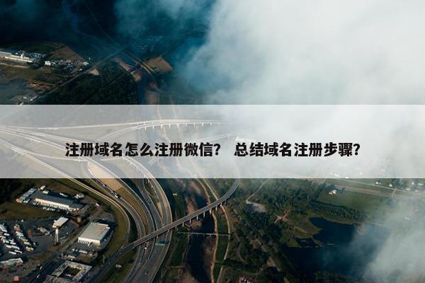 注册域名怎么注册微信？ 总结域名注册步骤？