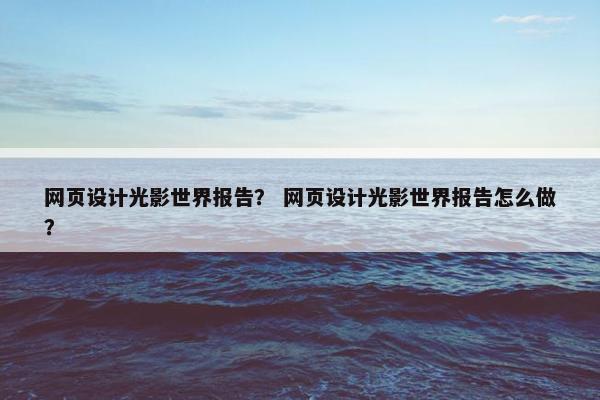 网页设计光影世界报告？ 网页设计光影世界报告怎么做？