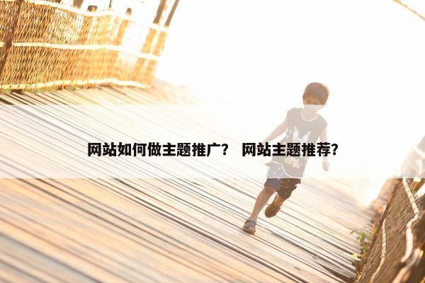 网站如何做主题推广？ 网站主题推荐？