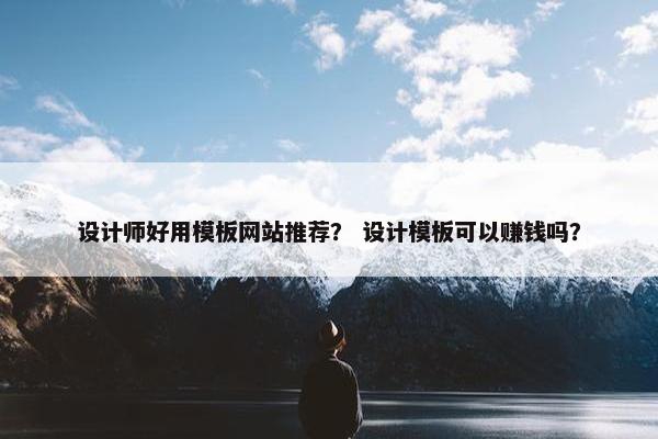 设计师好用模板网站推荐？ 设计模板可以赚钱吗？