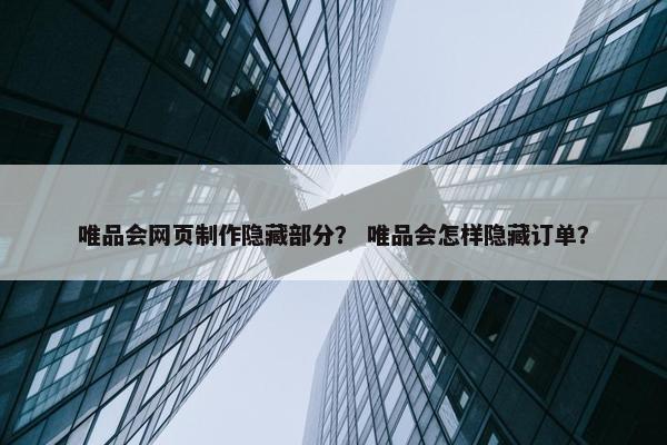 唯品会网页制作隐藏部分？ 唯品会怎样隐藏订单？