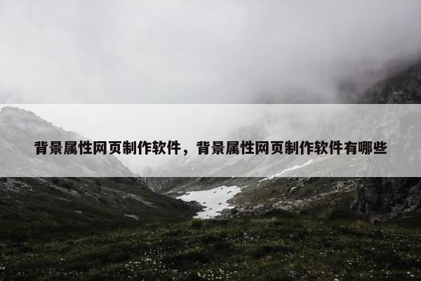 背景属性网页制作软件，背景属性网页制作软件有哪些