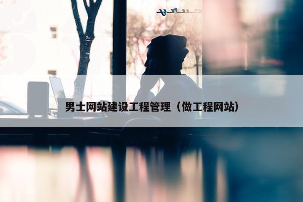 男士网站建设工程管理（做工程网站）