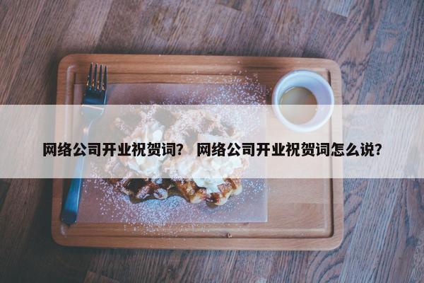 网络公司开业祝贺词？ 网络公司开业祝贺词怎么说？