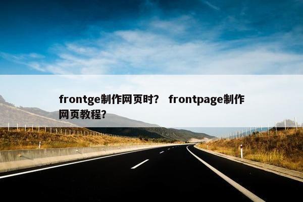 frontge制作网页时？ frontpage制作网页教程？
