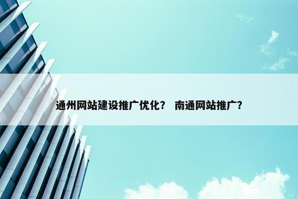 通州网站建设推广优化？ 南通网站推广？