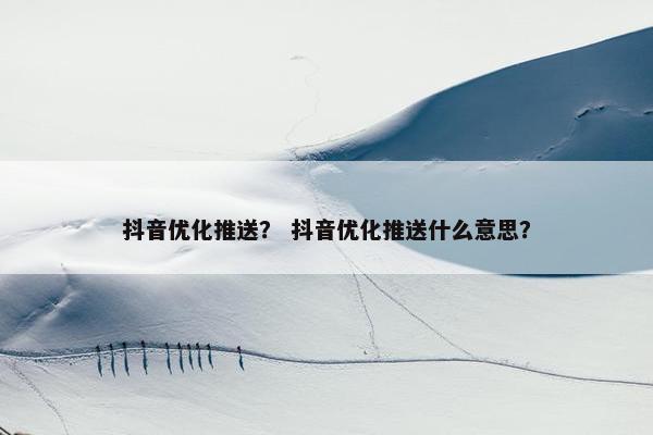 抖音优化推送？ 抖音优化推送什么意思？