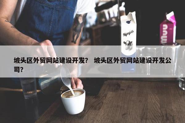 坡头区外贸网站建设开发？ 坡头区外贸网站建设开发公司？