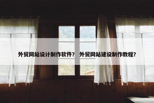 外贸网站设计制作软件？ 外贸网站建设制作教程？