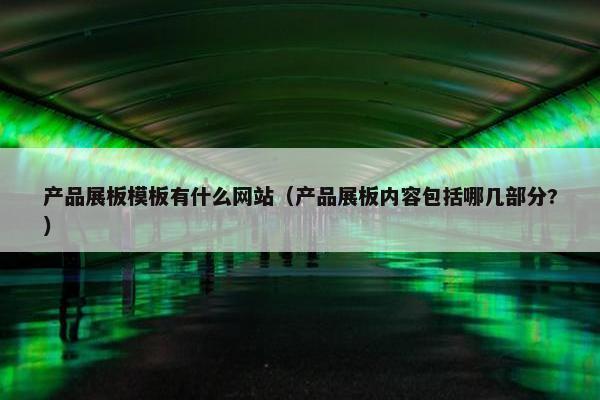 产品展板模板有什么网站（产品展板内容包括哪几部分?）