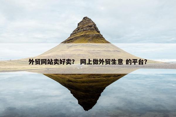 外贸网站卖好卖？ 网上做外贸生意 的平台？