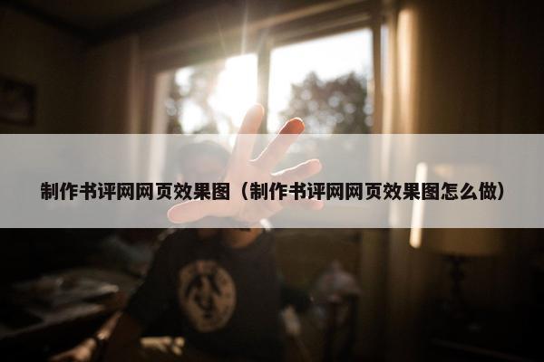 制作书评网网页效果图（制作书评网网页效果图怎么做）
